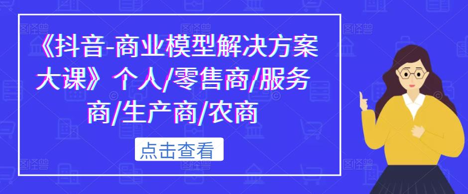 《抖音-商业模型解决方案大课》个人/零售商/服务商/生产商/农商-杨大侠副业网