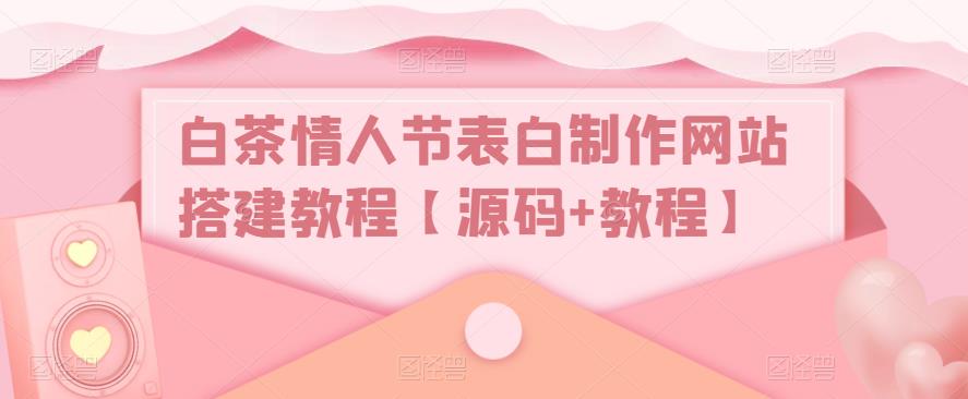 白茶情人节表白制作网站搭建教程【源码+教程】-杨大侠副业网