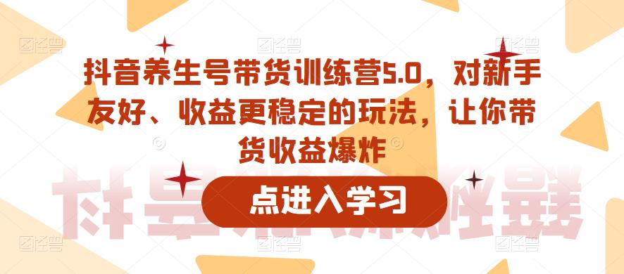 抖音养生号带货训练营5.0，对新手友好、收益更稳定的玩法，让你带货收益爆炸-杨大侠副业网