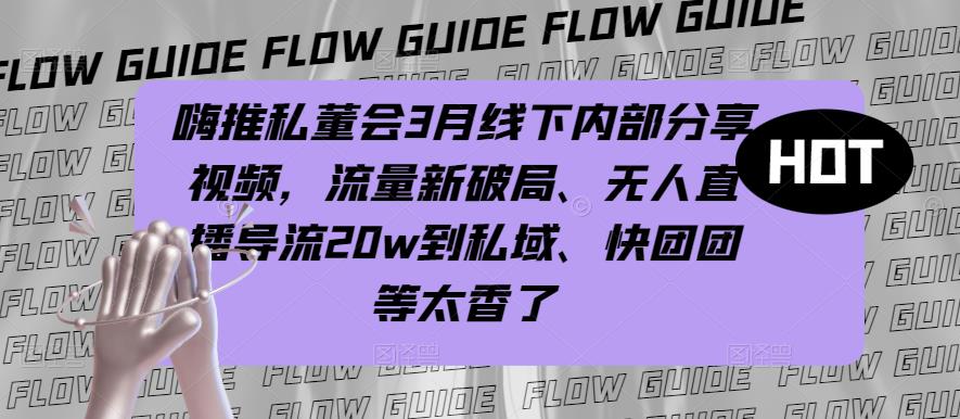 嗨推私董会3月线下内部分享视频，流量新破局、无人直播导流20w到私域、快团团等太香了-杨大侠副业网