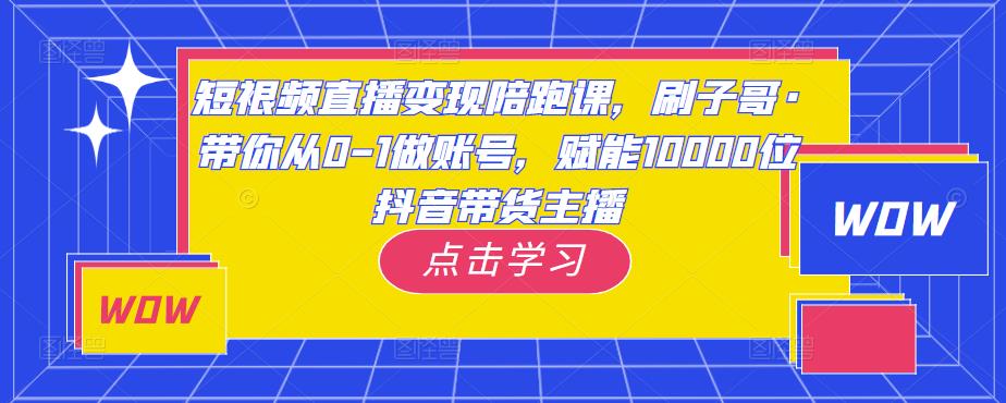 短视频直播变现陪跑课，刷子哥·带你从0-1做账号，赋能10000位抖音带货主播-杨大侠副业网