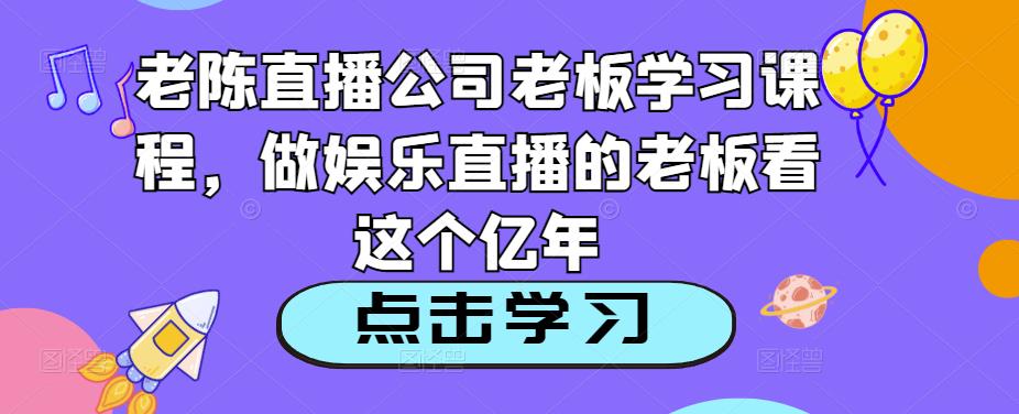 老陈直播公司老板学习课程，做娱乐直播的老板看这个-杨大侠副业网