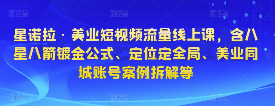 星诺拉·美业短视频流量线上课，含八星八箭镀金公式、定位定全局、美业同城账号案例拆解等-杨大侠副业网