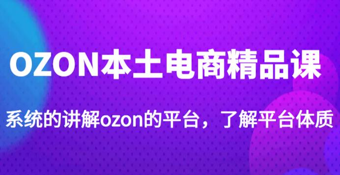 老迟·OZON本土电商精品课，系统的讲解ozon的平台，学完可独自运营ozon的店铺-杨大侠副业网