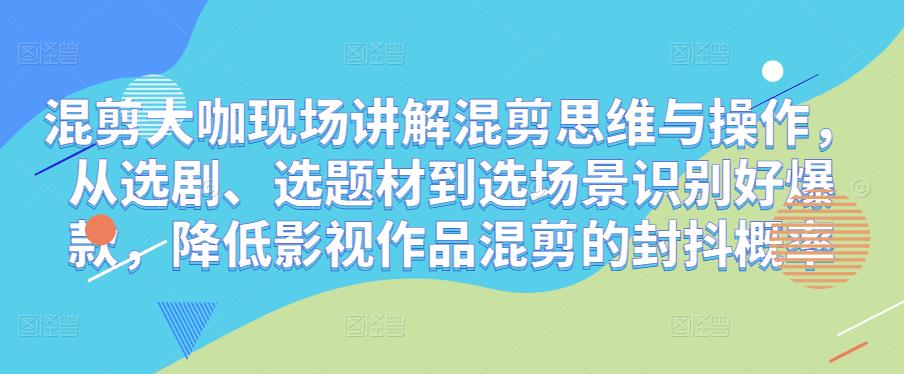 混剪大咖现场讲解混剪思维与操作，从选剧、选题材到选场景识别好爆款，降低影视作品混剪的封抖概率-杨大侠副业网