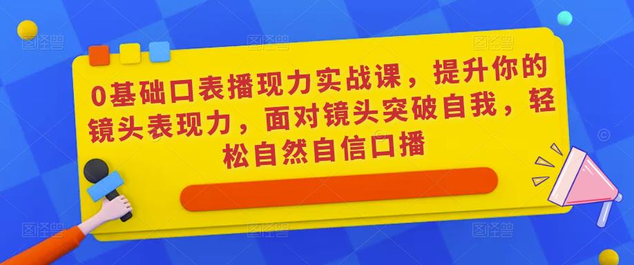 0基础口表播‬现力实战课，提升你的镜头表现力，面对镜头突破自我，轻松自然自信口播-杨大侠副业网