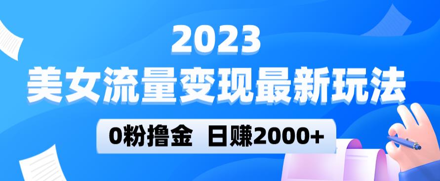 2023美女流量变现最新玩法，0粉撸金，日赚2000+，实测日引流300+-杨大侠副业网