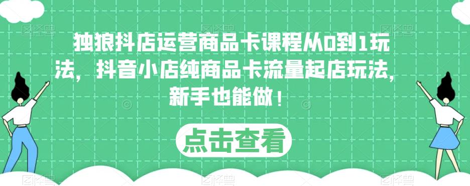 独狼抖店运营商品卡课程从0到1玩法，抖音小店纯商品卡流量起店玩法，新手也能做！-杨大侠副业网