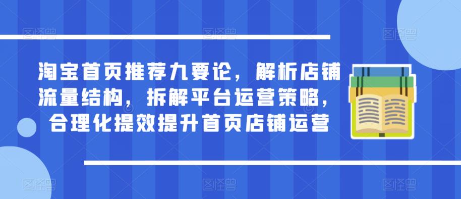 淘宝首页推荐九要论，解析店铺流量结构，拆解平台运营策略，合理化提效提升首页店铺运营-杨大侠副业网