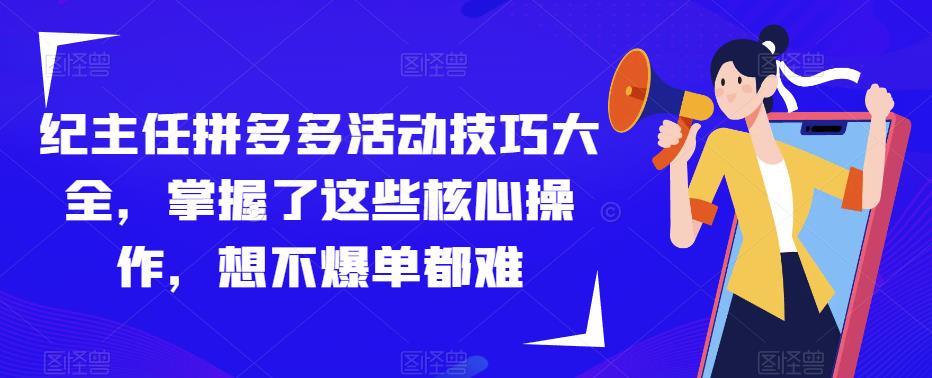 纪主任拼多多活动技巧大全，掌握了这些核心操作，想不爆单都难-杨大侠副业网