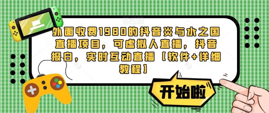 外面收费1980的抖音炎与水之国直播项目，可虚拟人直播，抖音报白，实时互动直播【软件+详细教程】-杨大侠副业网