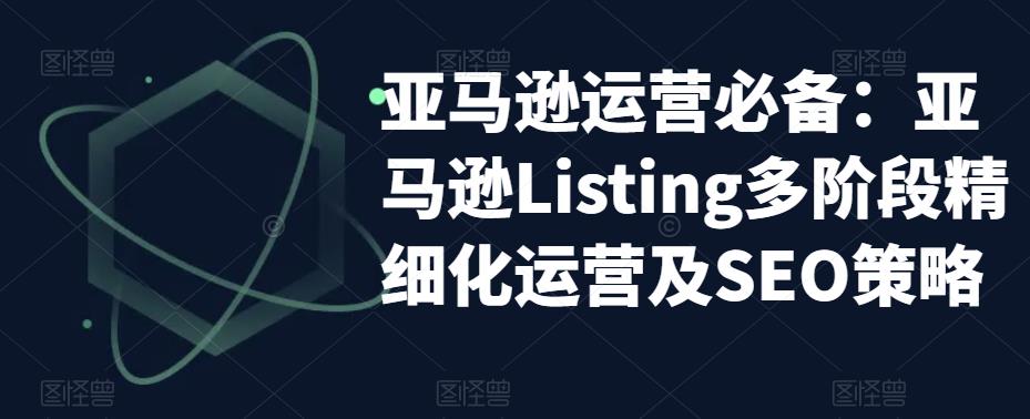 亚马逊运营必备：亚马逊Listing多阶段精细化运营及SEO策略-杨大侠副业网