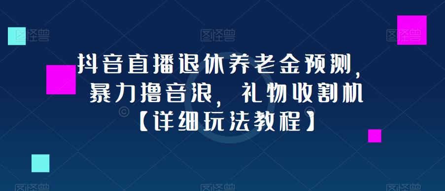 抖音直播退休养老金预测，暴力撸音浪，礼物收割机【详细玩法教程】-杨大侠副业网