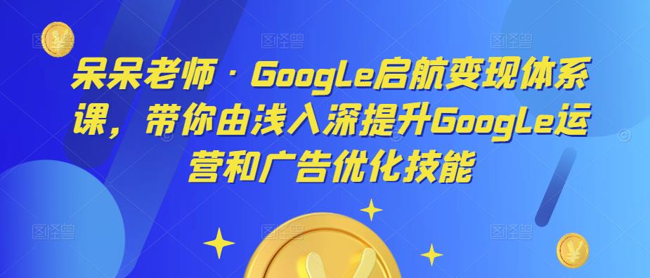 呆呆老师·Google启航变现体系课，带你由浅入深提升Google运营和广告优化技能-杨大侠副业网