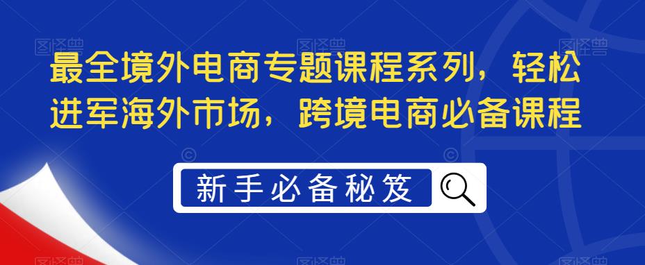 最全境外电商专题课程系列，轻松进军海外市场，跨境电商必备课程-杨大侠副业网