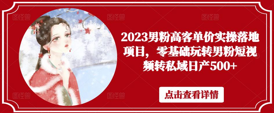 2023男粉高客单价实操落地项目，零基础玩转男粉短视频转私域日产500+-杨大侠副业网