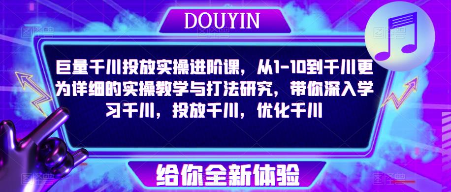 巨量千川投放实操进阶课，从1-10到千川更为详细的实操教学与打法研究，带你深入学习千川，投放千川，优化千川-杨大侠副业网