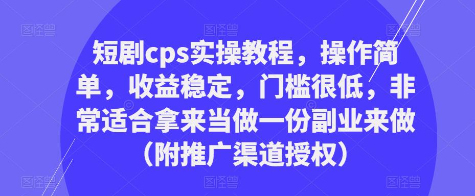 短剧cps实操教程，操作简单，收益稳定，门槛很低，非常适合拿来当做一份副业来做（附推广渠道授权）-杨大侠副业网