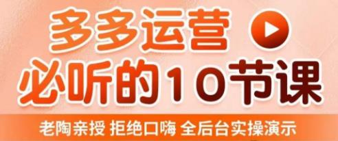 老陶电商·拼多多运营必听10节课，拒绝口嗨，全后台实操演示，花的少，赚得多，爆款更简单-杨大侠副业网