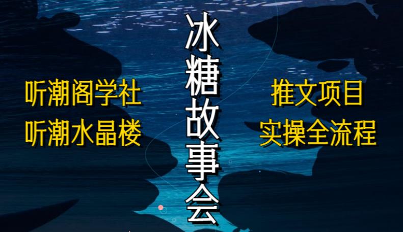 听潮阁学社听潮水晶楼抖音冰糖故事会项目实操，小说推文项目实操全流程，简单粗暴！-杨大侠副业网