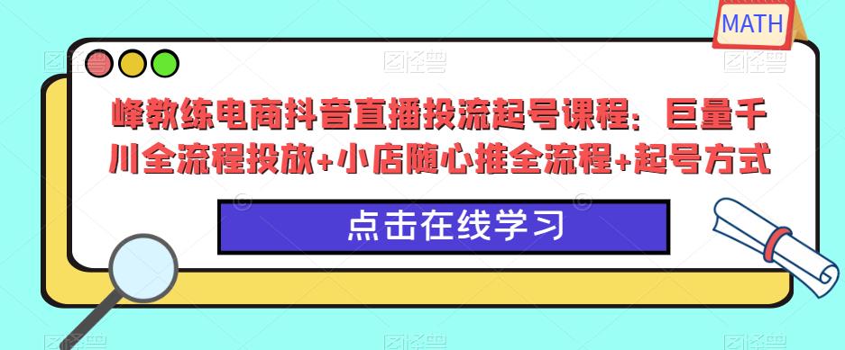 峰教练电商抖音直播投流起号课程：巨量千川全流程投放+小店随心推全流程+起号方式-杨大侠副业网