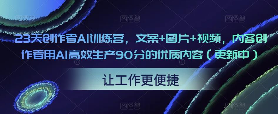 23天创作者AI训练营，文案+图片+视频，内容创作者用AI高效生产90分的优质内容（更新中）-杨大侠副业网