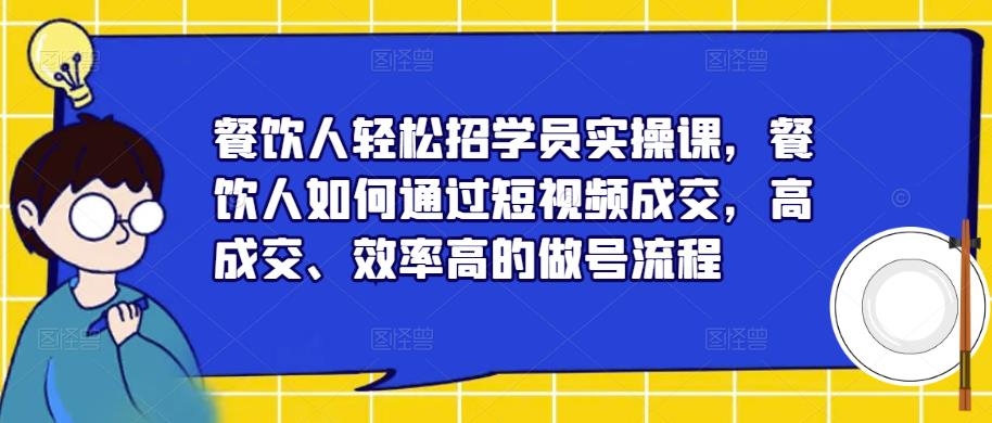 餐饮人轻松招学员实操课，餐饮人如何通过短视频成交，高成交、效率高的做号流程-杨大侠副业网