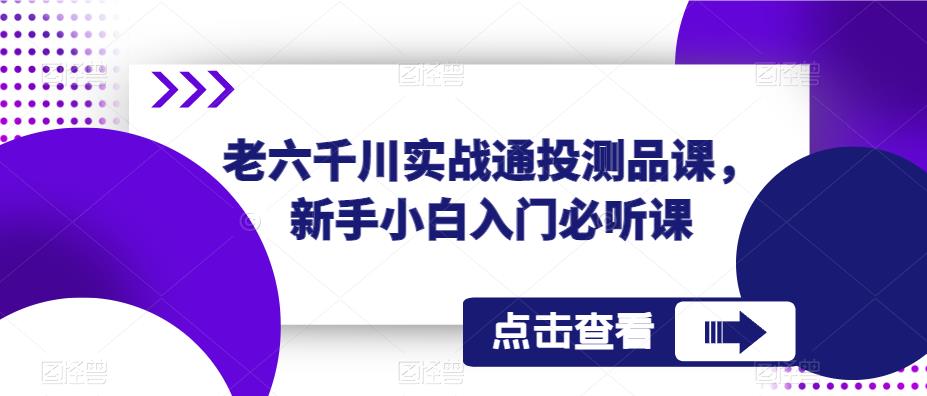 老六千川实战通投测品课，新手小白入门必听课-杨大侠副业网