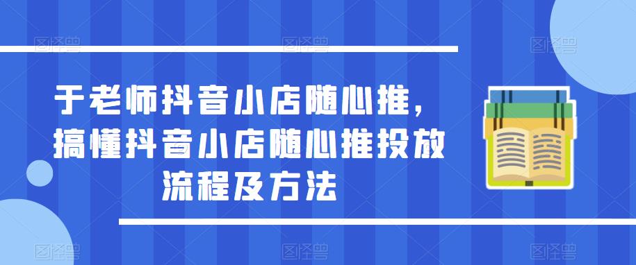 于老师抖音小店随心推，搞懂抖音小店随心推投放流程及方法-杨大侠副业网