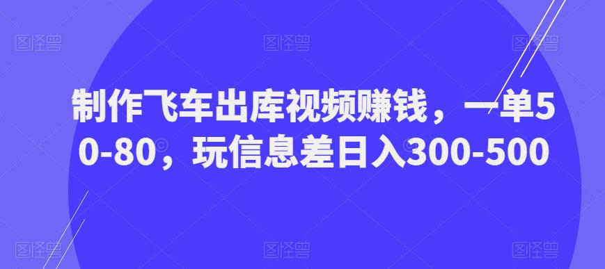 制作飞车出库视频赚钱，一单50-80，玩信息差日入300-500-杨大侠副业网