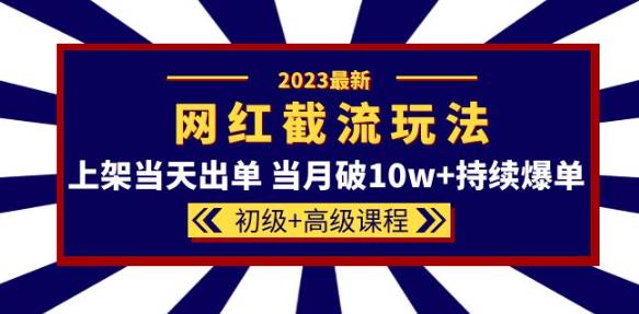 2023网红·同款截流玩法【初级+高级课程】上架当天出单当月破10w+持续爆单-杨大侠副业网