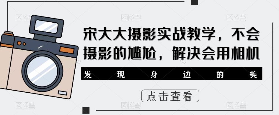 宋大大‮影摄‬实战教学，不会摄影的尴尬，解决会用相机-杨大侠副业网