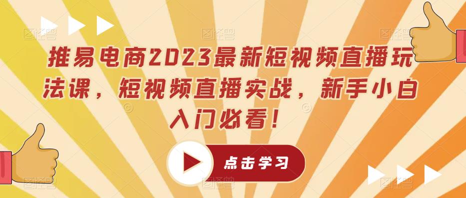 推易电商2023最新短视频直播玩法课，短视频直播实战，新手小白入门必看！-杨大侠副业网