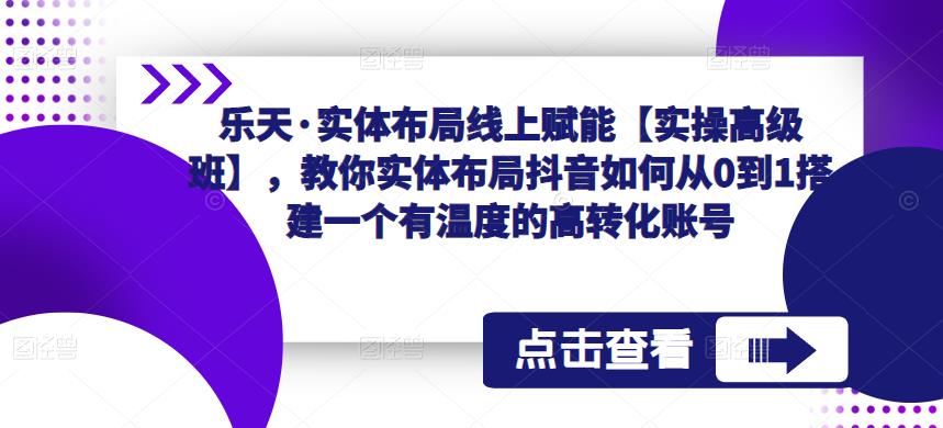 乐天·实体布局线上赋能【实操高级班】，教你实体布局抖音如何从0到1搭建一个有温度的高转化账号-杨大侠副业网