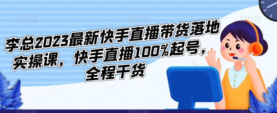 李总2023最新快手直播带货落地实操课，快手直播100%起号，全程干货-杨大侠副业网