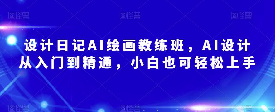 设计日记AI绘画教练班，AI设计从入门到精通，小白也可轻松上手-杨大侠副业网