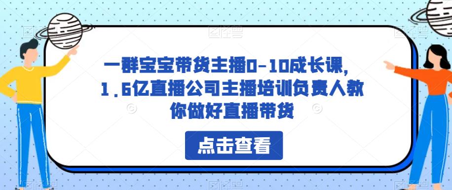 一群宝宝带货主播0-10成长课，1.6亿直播公司主播培训负责人教你做好直播带货-杨大侠副业网