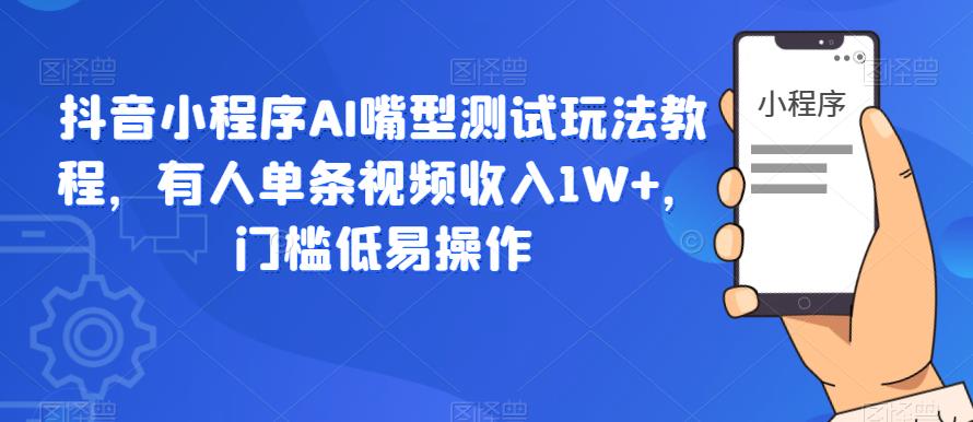 抖音小程序AI嘴型测试玩法教程，有人单条视频收入1W+，门槛低易操作-杨大侠副业网