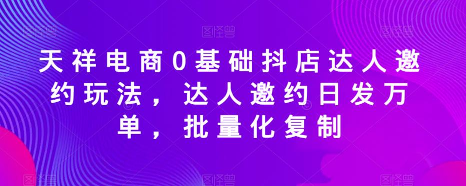 天祥电商0基础抖店达人邀约玩法，达人邀约日发万单，批量化复制-杨大侠副业网