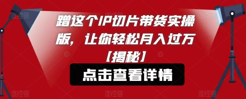 蹭这个IP切片带货实操版，让你轻松月入过万【揭秘】-杨大侠副业网