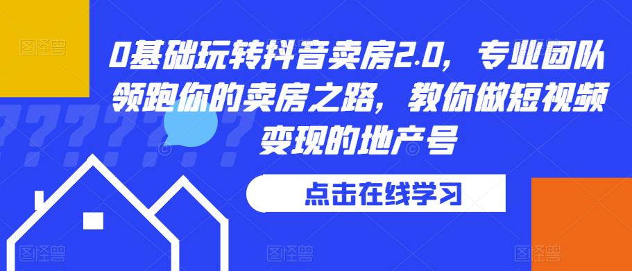 0基础玩转抖音卖房2.0，专业团队领跑你的卖房之路，教你做短视频变现的地产号-杨大侠副业网