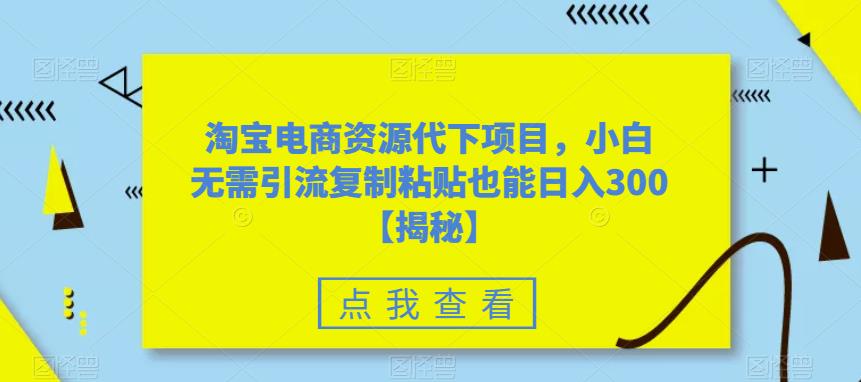 淘宝电商资源代下项目，小白无需引流复制粘贴也能日入300＋【揭秘】-杨大侠副业网