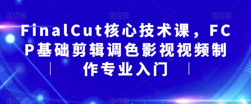 FinalCut核心技术课，FCP基础剪辑调色影视视频制作专业入门-杨大侠副业网