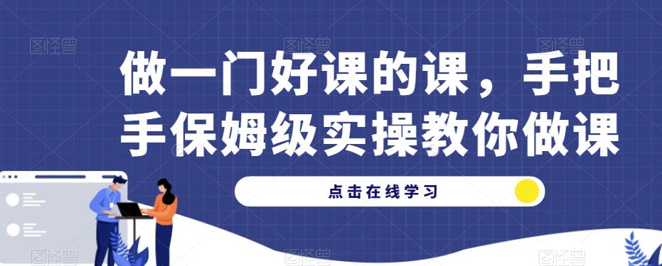 做一门好课的课，手把手保姆级实操教你做课-杨大侠副业网