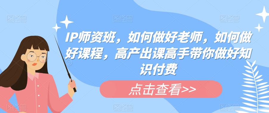 IP师资班，如何做好老师，如何做好课程，高产出课高手带你做好知识付费-杨大侠副业网