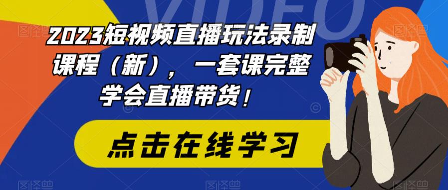 2023短视频直播玩法录制课程（新），一套课完整学会直播带货！-杨大侠副业网