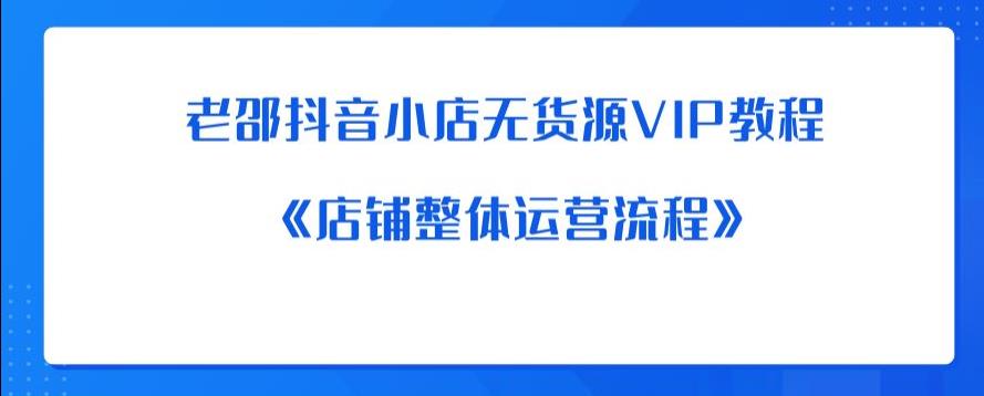 老邵抖音小店无货源VIP教程：《店铺整体运营流程》-杨大侠副业网