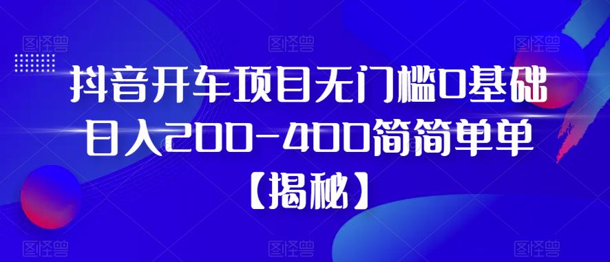 抖音开车项目，无门槛0基础日入200-400简简单单【揭秘】-杨大侠副业网