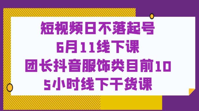 短视频日不落起号【6月11线下课】团长抖音服饰类目前10 5小时线下干货课-杨大侠副业网