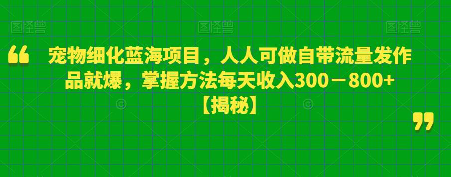 宠物细化蓝海项目，人人可做自带流量发作品就爆，掌握方法每天收入300－800+【揭秘】-杨大侠副业网